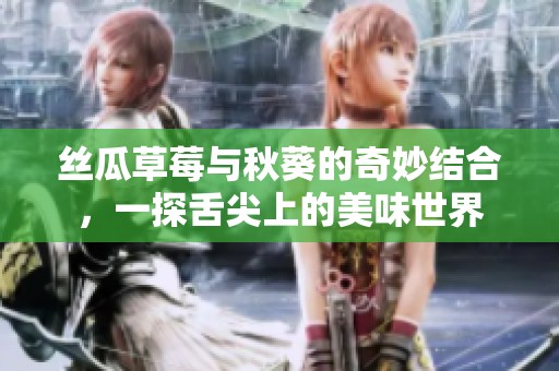 丝瓜草莓与秋葵的奇妙结合，一探舌尖上的美味世界