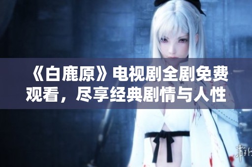《白鹿原》电视剧全剧免费观看，尽享经典剧情与人性深思