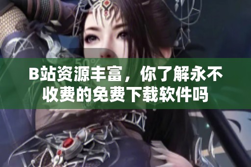 B站资源丰富，你了解永不收费的免费下载软件吗