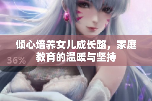 倾心培养女儿成长路，家庭教育的温暖与坚持