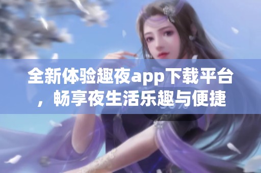 全新体验趣夜app下载平台，畅享夜生活乐趣与便捷
