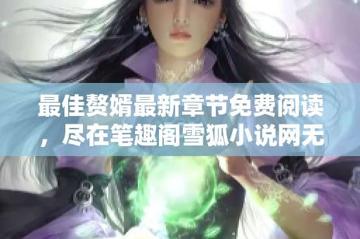 最佳赘婿最新章节免费阅读，尽在笔趣阁雪狐小说网无广告体验