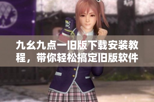 九幺九点一旧版下载安装教程，带你轻松搞定旧版软件问题