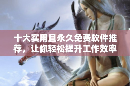 十大实用且永久免费软件推荐，让你轻松提升工作效率