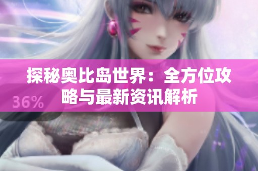 探秘奥比岛世界：全方位攻略与最新资讯解析