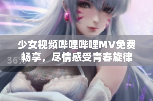 少女视频哔哩哔哩MV免费畅享，尽情感受青春旋律