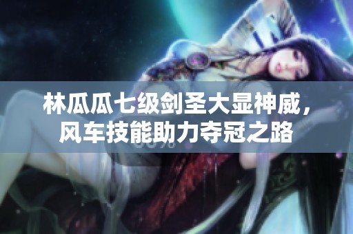 林瓜瓜七级剑圣大显神威，风车技能助力夺冠之路