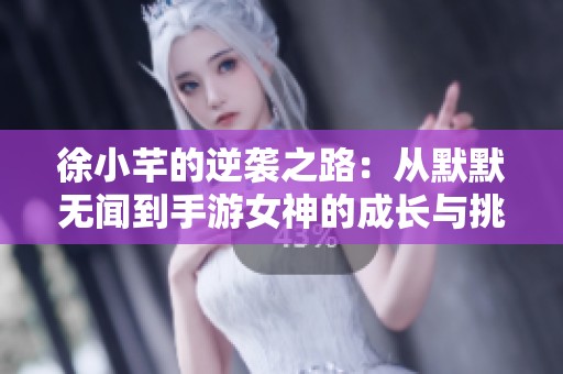 徐小芊的逆袭之路：从默默无闻到手游女神的成长与挑战