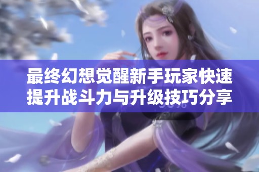 最终幻想觉醒新手玩家快速提升战斗力与升级技巧分享
