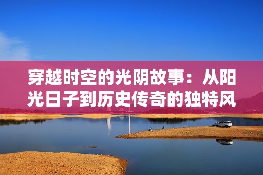 穿越时空的光阴故事：从阳光日子到历史传奇的独特风景