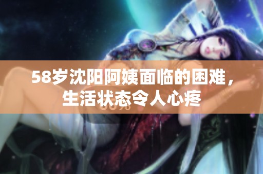 58岁沈阳阿姨面临的困难，生活状态令人心疼