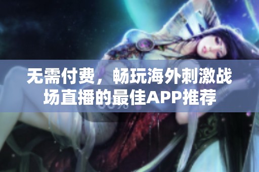 无需付费，畅玩海外刺激战场直播的最佳APP推荐