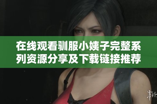在线观看驯服小姨子完整系列资源分享及下载链接推荐