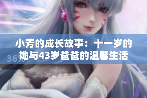小芳的成长故事：十一岁的她与43岁爸爸的温馨生活