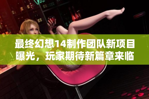 最终幻想14制作团队新项目曝光，玩家期待新篇章来临