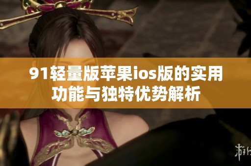 91轻量版苹果ios版的实用功能与独特优势解析