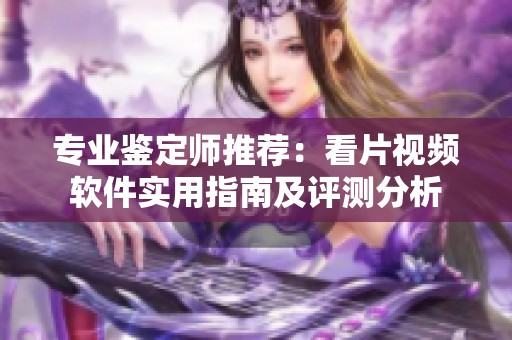 专业鉴定师推荐：看片视频软件实用指南及评测分析