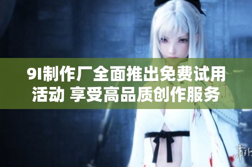 9I制作厂全面推出免费试用活动 享受高品质创作服务