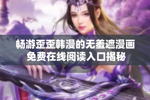 畅游歪歪韩漫的无羞遮漫画 免费在线阅读入口揭秘