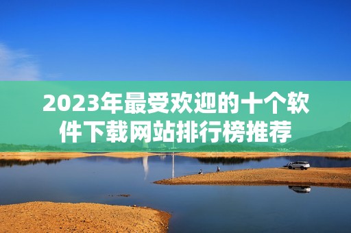 2023年最受欢迎的十个软件下载网站排行榜推荐