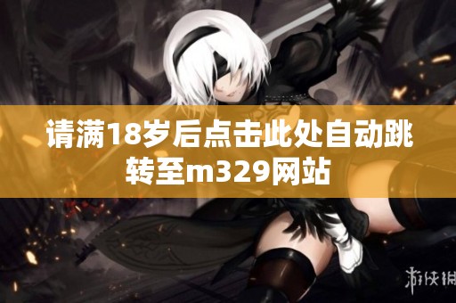 请满18岁后点击此处自动跳转至m329网站