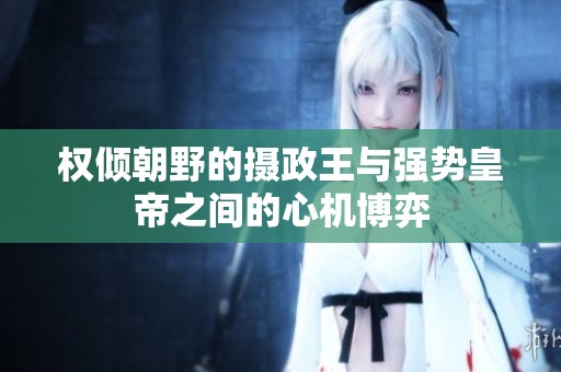 权倾朝野的摄政王与强势皇帝之间的心机博弈