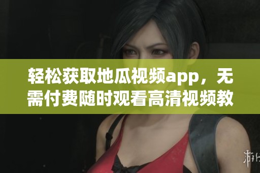 轻松获取地瓜视频app，无需付费随时观看高清视频教程