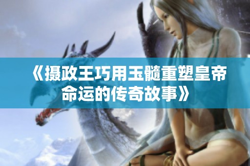 《摄政王巧用玉髓重塑皇帝命运的传奇故事》