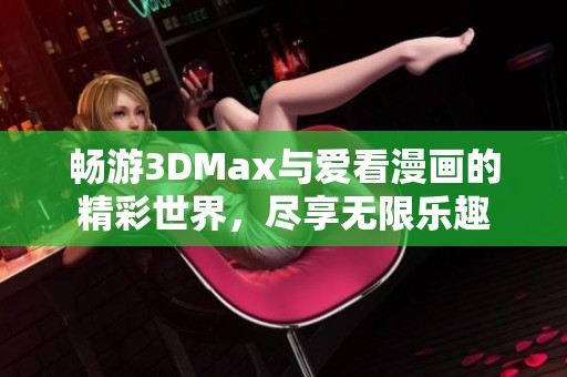 畅游3DMax与爱看漫画的精彩世界，尽享无限乐趣