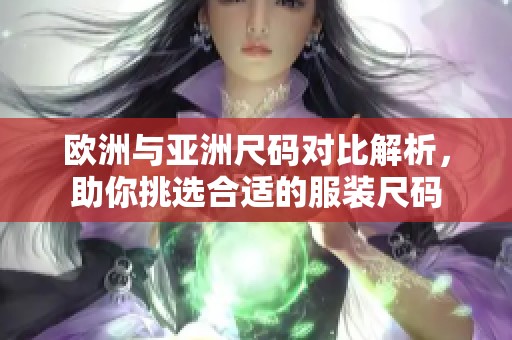 欧洲与亚洲尺码对比解析，助你挑选合适的服装尺码