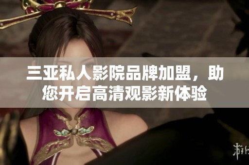 三亚私人影院品牌加盟，助您开启高清观影新体验
