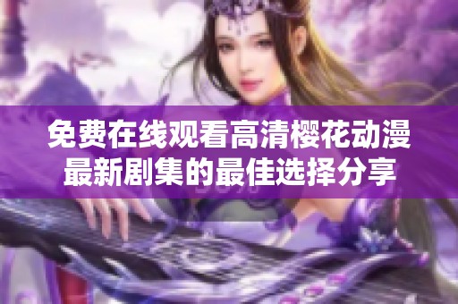 免费在线观看高清樱花动漫最新剧集的最佳选择分享
