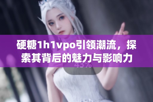 硬糖1h1vpo引领潮流，探索其背后的魅力与影响力