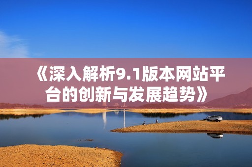 《深入解析9.1版本网站平台的创新与发展趋势》