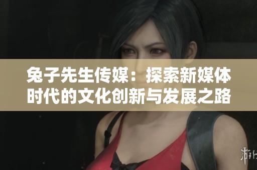 兔子先生传媒：探索新媒体时代的文化创新与发展之路