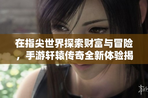 在指尖世界探索财富与冒险，手游轩辕传奇全新体验揭秘