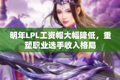 明年LPL工资帽大幅降低，重塑职业选手收入格局