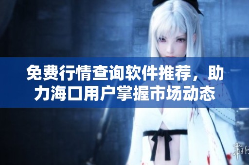 免费行情查询软件推荐，助力海口用户掌握市场动态