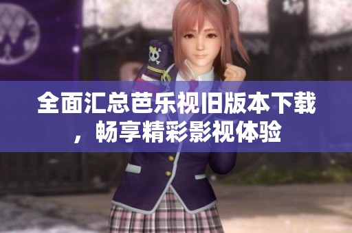 全面汇总芭乐视旧版本下载，畅享精彩影视体验