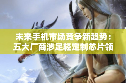 未来手机市场竞争新趋势：五大厂商涉足轻定制芯片领域