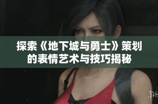 探索《地下城与勇士》策划的表情艺术与技巧揭秘