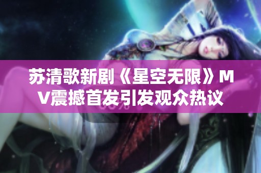 苏清歌新剧《星空无限》MV震撼首发引发观众热议