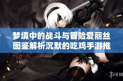 梦境中的战斗与冒险爱丽丝图鉴解析沉默的吃鸡手游推荐