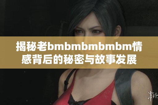 揭秘老bmbmbmbmbm情感背后的秘密与故事发展