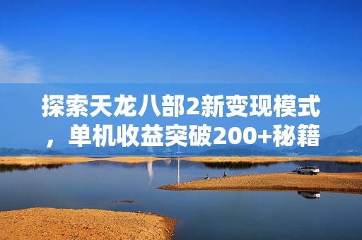 探索天龙八部2新变现模式，单机收益突破200+秘籍揭秘