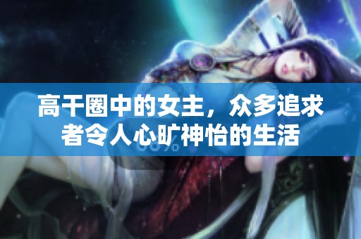 高干圈中的女主，众多追求者令人心旷神怡的生活