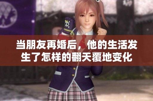 当朋友再婚后，他的生活发生了怎样的翻天覆地变化