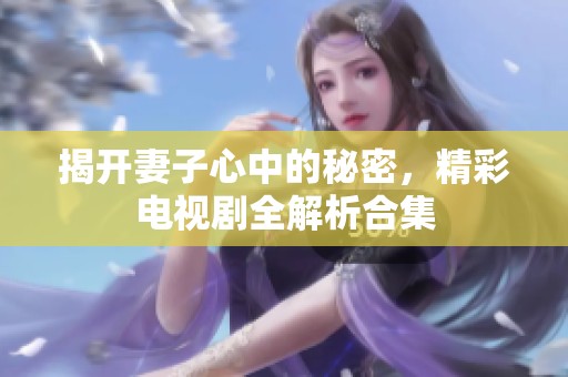 揭开妻子心中的秘密，精彩电视剧全解析合集