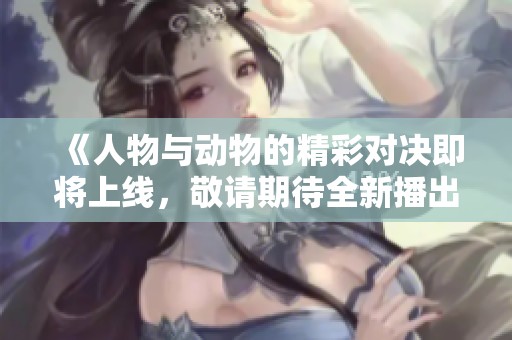 《人物与动物的精彩对决即将上线，敬请期待全新播出》
