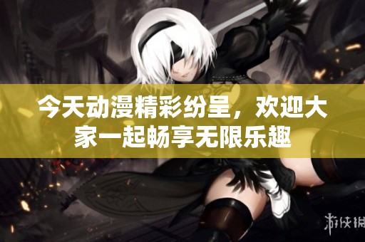 今天动漫精彩纷呈，欢迎大家一起畅享无限乐趣